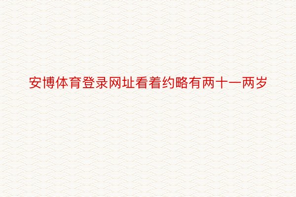 安博体育登录网址看着约略有两十一两岁