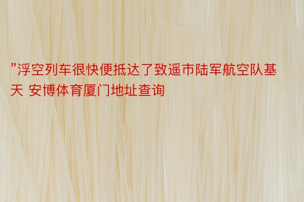 ”浮空列车很快便抵达了致遥市陆军航空队基天 安博体育厦门地址查询