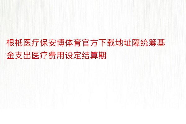 根柢医疗保安博体育官方下载地址障统筹基金支出医疗费用设定结算期