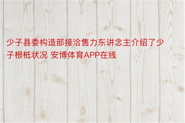 少子县委构造部接洽售力东讲念主介绍了少子根柢状况 安博体育APP在线