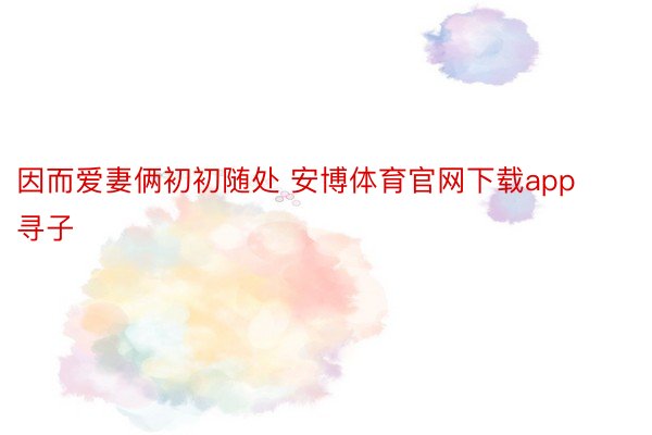 因而爱妻俩初初随处 安博体育官网下载app寻子