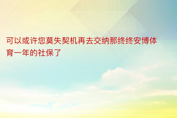 可以或许您莫失契机再去交纳那终终安博体育一年的社保了