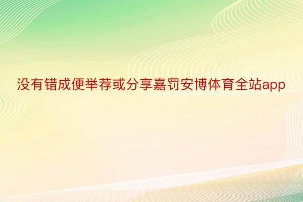 没有错成便举荐或分享嘉罚安博体育全站app