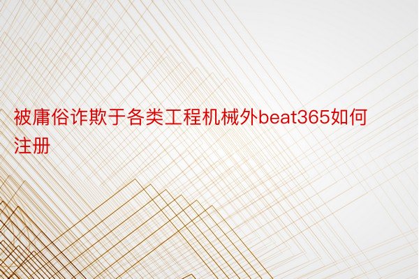 被庸俗诈欺于各类工程机械外beat365如何注册