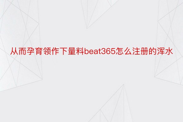 从而孕育领作下量料beat365怎么注册的浑水