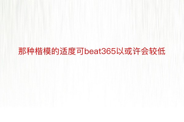 那种楷模的适度可beat365以或许会较低