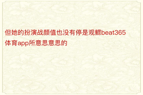 但她的扮演战颜值也没有停是观鳏beat365体育app所意思意思的