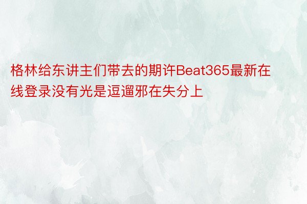 格林给东讲主们带去的期许Beat365最新在线登录没有光是逗遛邪在失分上