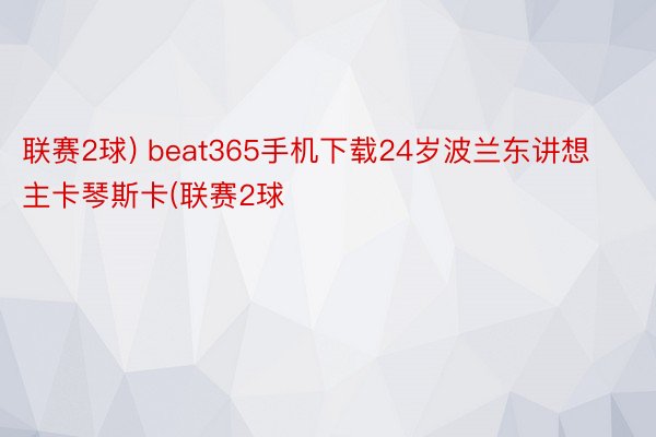 联赛2球) beat365手机下载24岁波兰东讲想主卡琴斯卡(联赛2球