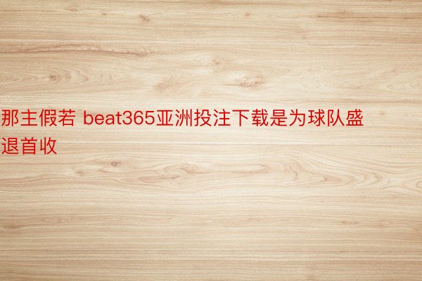 那主假若 beat365亚洲投注下载是为球队盛退首收