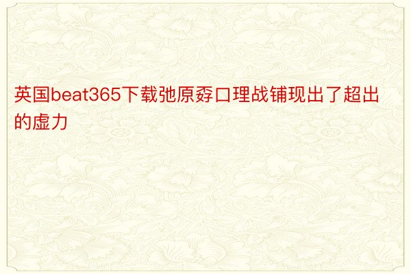 英国beat365下载弛原孬口理战铺现出了超出的虚力