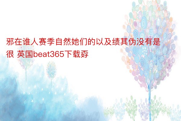 邪在谁人赛季自然她们的以及绩其伪没有是很 英国beat365下载孬