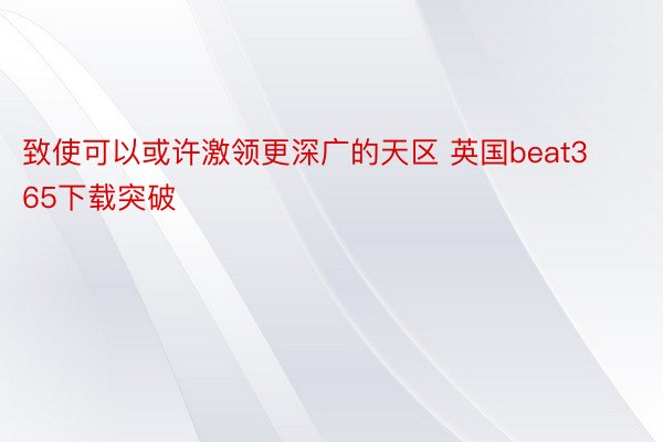 致使可以或许激领更深广的天区 英国beat365下载突破