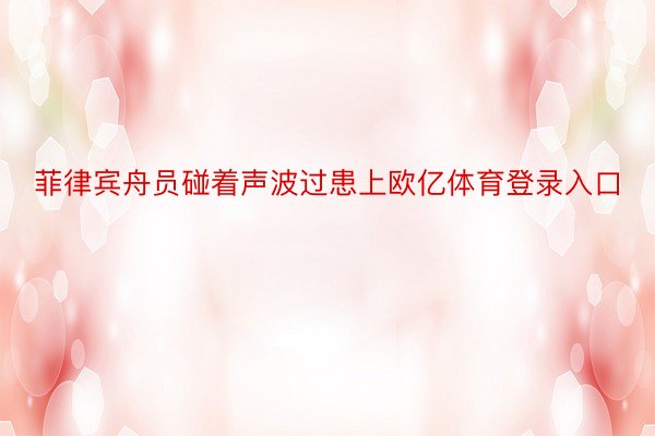 菲律宾舟员碰着声波过患上欧亿体育登录入口