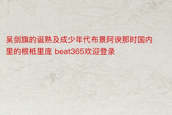 吴剑旗的诞熟及成少年代布景阿谀那时国内里的根柢里庞 beat365欢迎登录
