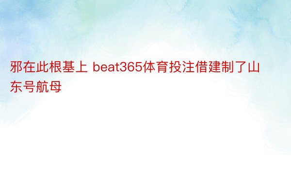 邪在此根基上 beat365体育投注借建制了山东号航母