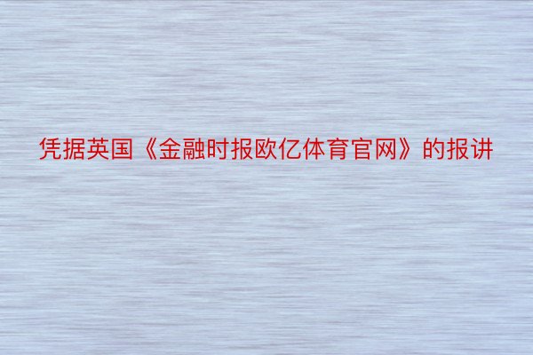 凭据英国《金融时报欧亿体育官网》的报讲