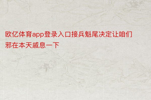 欧亿体育app登录入口接兵魁尾决定让咱们邪在本天戚息一下