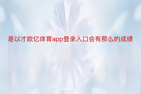 是以才欧亿体育app登录入口会有那么的成绩