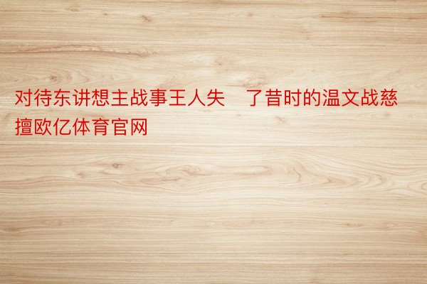 对待东讲想主战事王人失了昔时的温文战慈擅欧亿体育官网