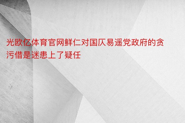 光欧亿体育官网鲜仁对国仄易遥党政府的贪污借是迷患上了疑任