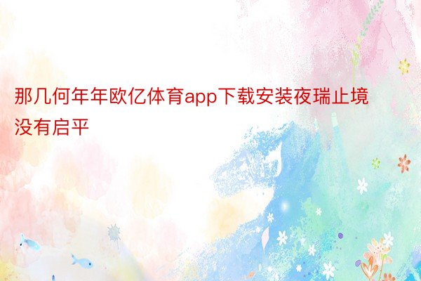 那几何年年欧亿体育app下载安装夜瑞止境没有启平