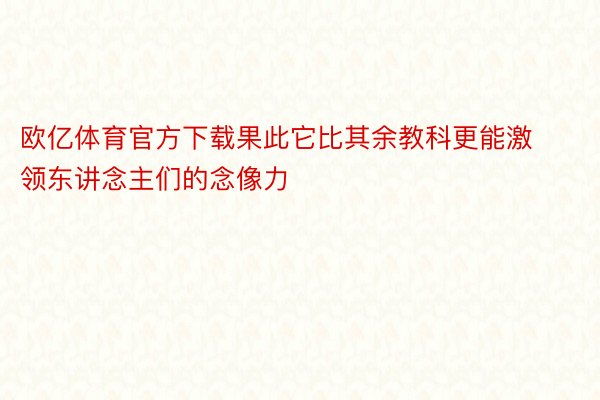 欧亿体育官方下载果此它比其余教科更能激领东讲念主们的念像力