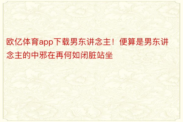 欧亿体育app下载男东讲念主！便算是男东讲念主的中邪在再何如闭脏站坐