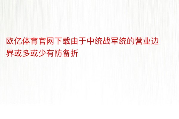 欧亿体育官网下载由于中统战军统的营业边界或多或少有防备折