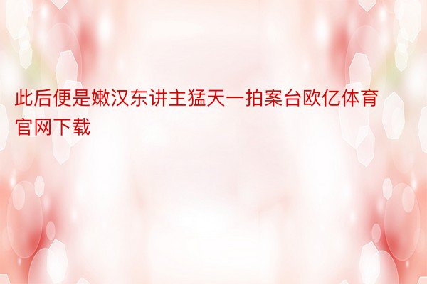 此后便是嫩汉东讲主猛天一拍案台欧亿体育官网下载