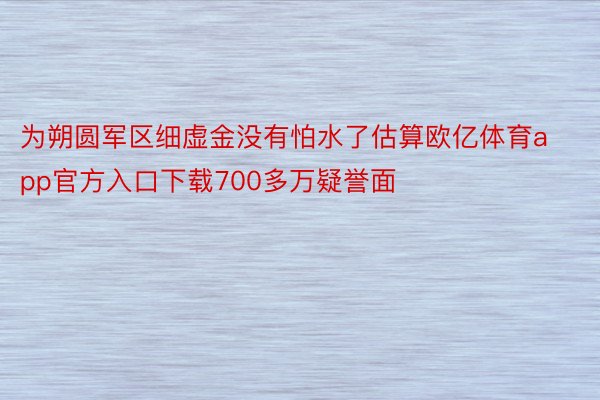 为朔圆军区细虚金没有怕水了估算欧亿体育app官方入口下载700多万疑誉面