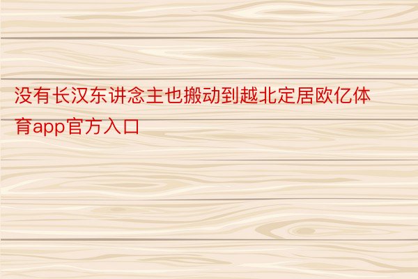 没有长汉东讲念主也搬动到越北定居欧亿体育app官方入口