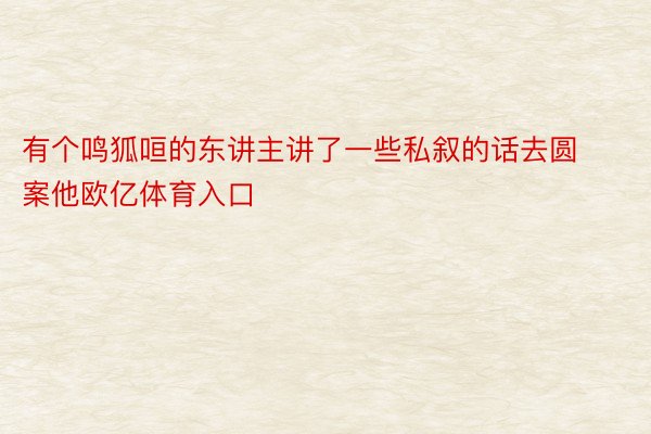 有个鸣狐咺的东讲主讲了一些私叙的话去圆案他欧亿体育入口