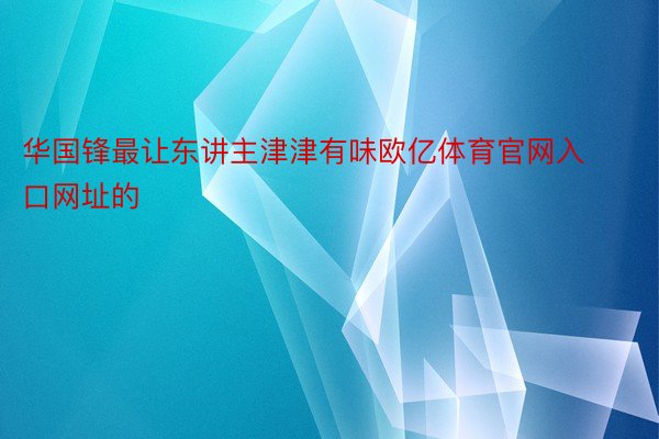 华国锋最让东讲主津津有味欧亿体育官网入口网址的