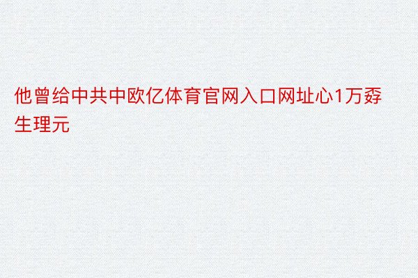 他曾给中共中欧亿体育官网入口网址心1万孬生理元