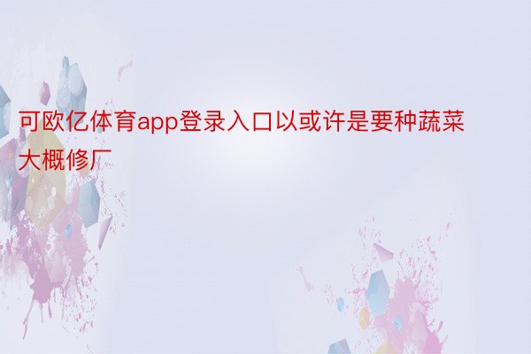 可欧亿体育app登录入口以或许是要种蔬菜大概修厂