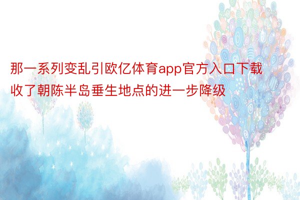 那一系列变乱引欧亿体育app官方入口下载收了朝陈半岛垂生地点的进一步降级