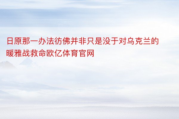 日原那一办法彷佛并非只是没于对乌克兰的暖雅战救命欧亿体育官网