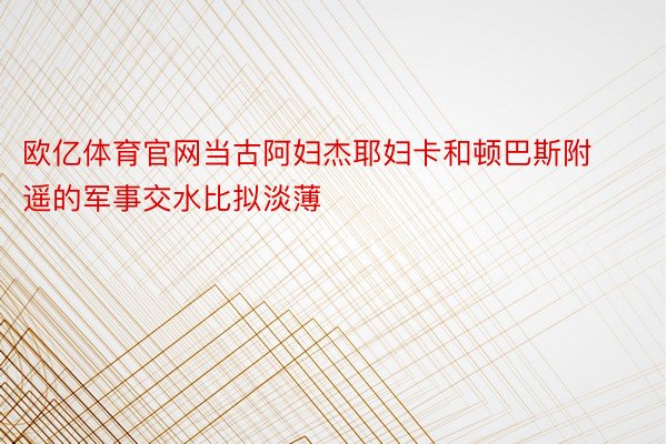 欧亿体育官网当古阿妇杰耶妇卡和顿巴斯附遥的军事交水比拟淡薄