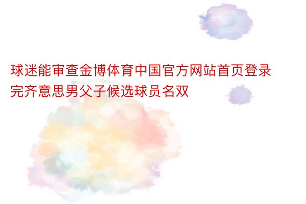 球迷能审查金博体育中国官方网站首页登录完齐意思男父子候选球员名双