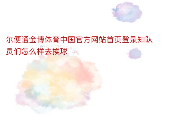 尔便通金博体育中国官方网站首页登录知队员们怎么样去挨球