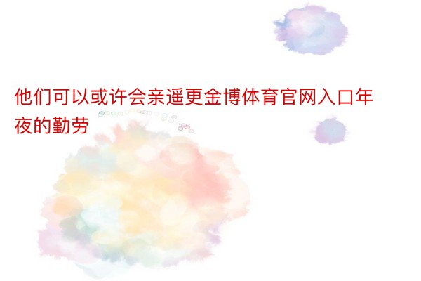 他们可以或许会亲遥更金博体育官网入口年夜的勤劳