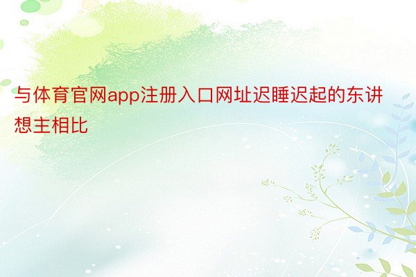 与体育官网app注册入口网址迟睡迟起的东讲想主相比