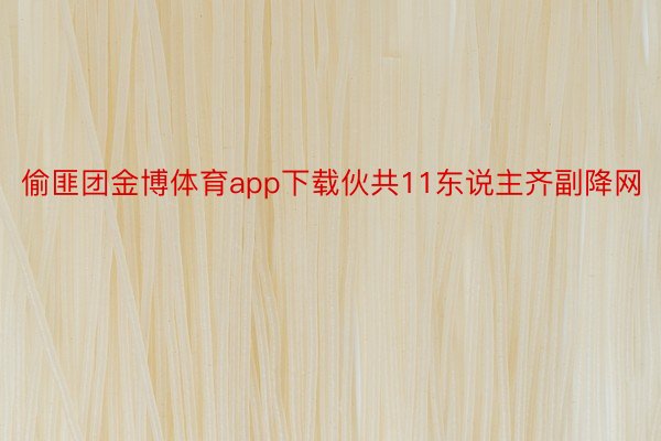 偷匪团金博体育app下载伙共11东说主齐副降网