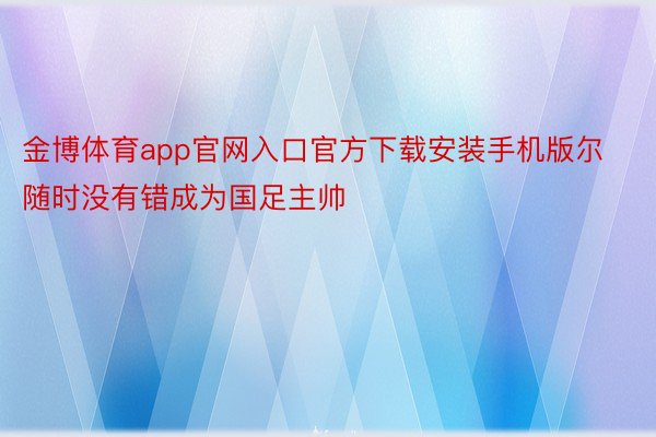 金博体育app官网入口官方下载安装手机版尔随时没有错成为国足主帅