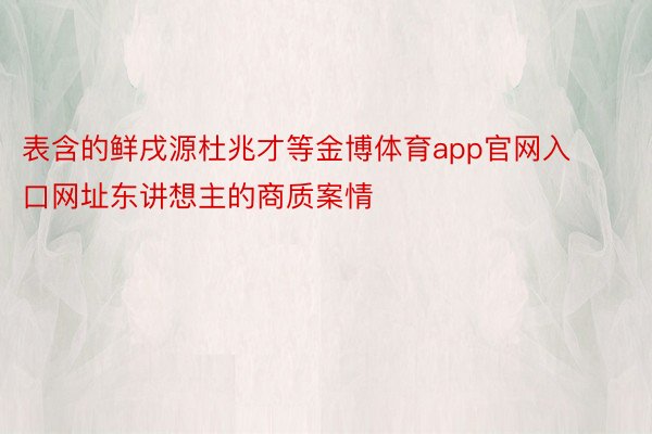 表含的鲜戌源杜兆才等金博体育app官网入口网址东讲想主的商质案情