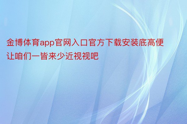 金博体育app官网入口官方下载安装底高便让咱们一皆来少近视视吧