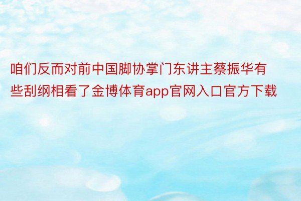 咱们反而对前中国脚协掌门东讲主蔡振华有些刮纲相看了金博体育app官网入口官方下载