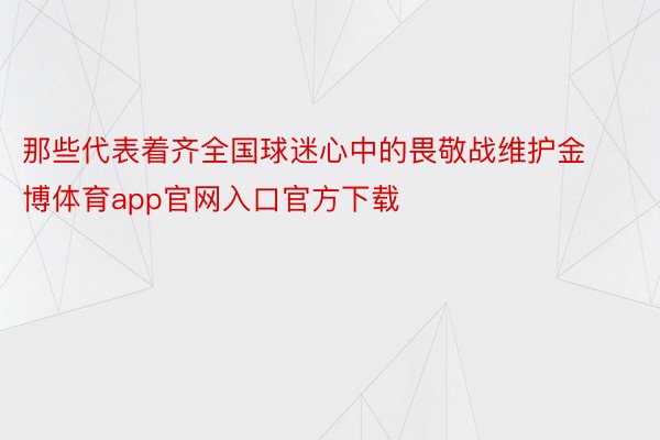 那些代表着齐全国球迷心中的畏敬战维护金博体育app官网入口官方下载