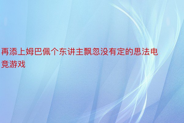 再添上姆巴佩个东讲主飘忽没有定的思法电竞游戏